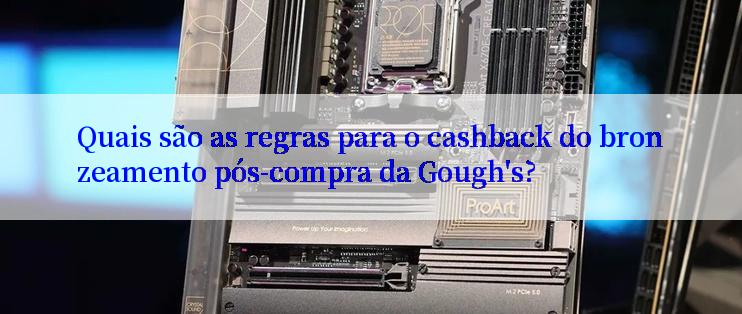 Quais são as regras para o cashback do bronzeamento pós-compra da Gough's?