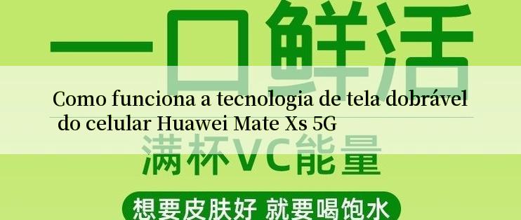 Como funciona a tecnologia de tela dobrável do celular Huawei Mate Xs 5G