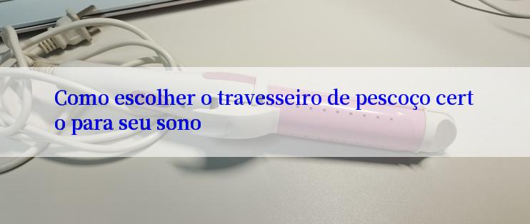 Como escolher o travesseiro de pescoço certo para seu sono