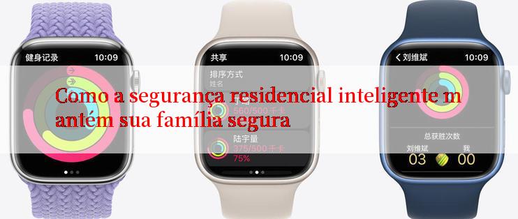 Como a segurança residencial inteligente mantém sua família segura