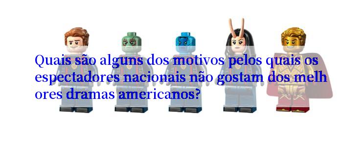 Quais são alguns dos motivos pelos quais os espectadores nacionais não gostam dos melhores dramas americanos?