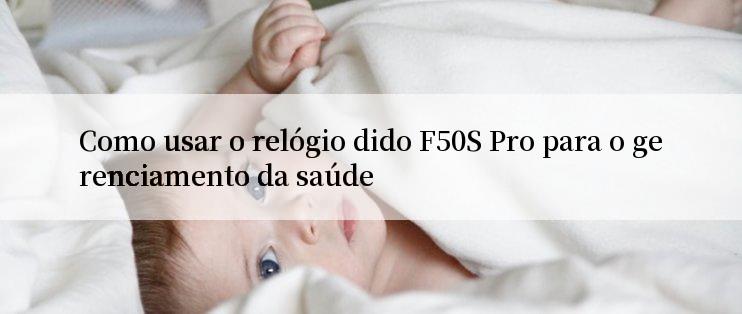 Como usar o relógio dido F50S Pro para o gerenciamento da saúde