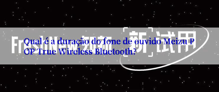 Qual é a duração do fone de ouvido Meizu POP True Wireless Bluetooth?