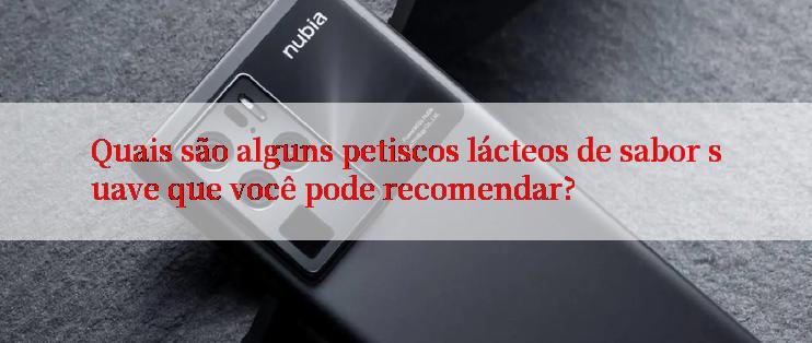 Quais são alguns petiscos lácteos de sabor suave que você pode recomendar?