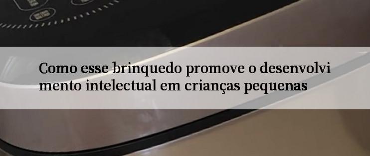 Como esse brinquedo promove o desenvolvimento intelectual em crianças pequenas