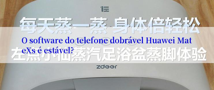 O software do telefone dobrável Huawei MateXs é estável?