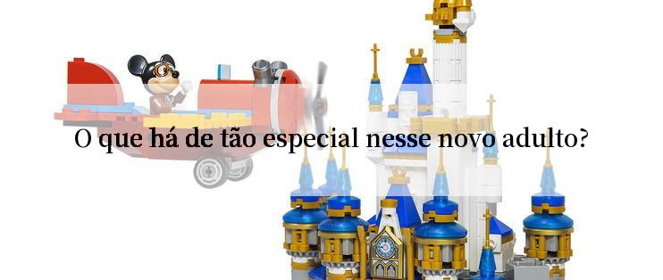 O que há de tão especial nesse novo adulto?