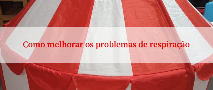 Como melhorar os problemas de respiração