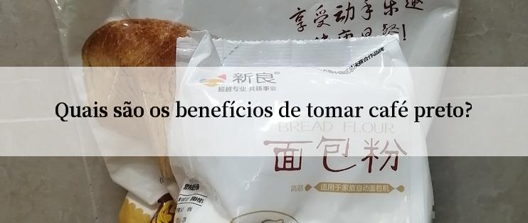 Quais são os benefícios de tomar café preto?