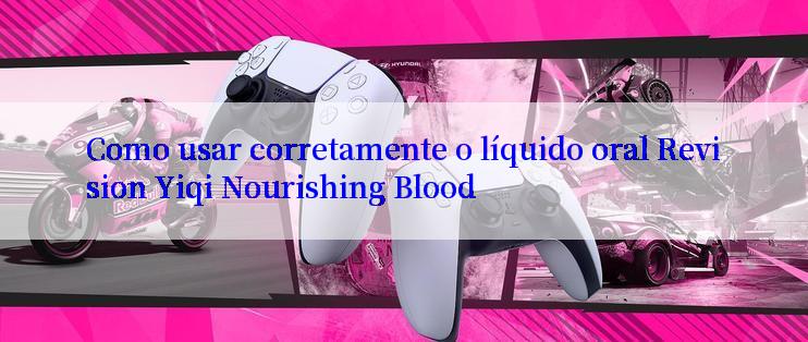 Como usar corretamente o líquido oral Revision Yiqi Nourishing Blood