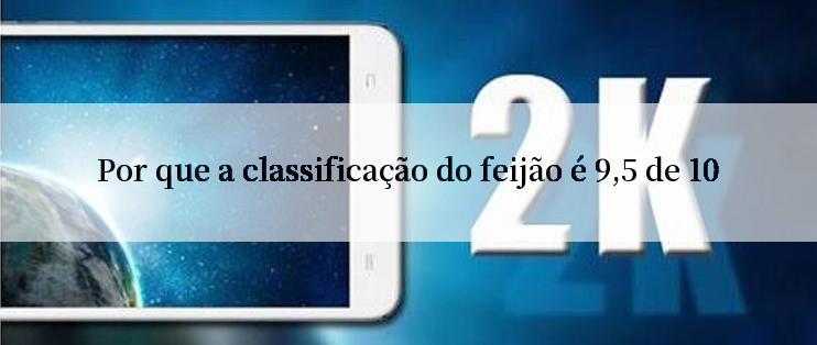 Por que a classificação do feijão é 9,5 de 10