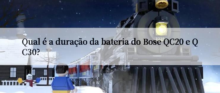 Qual é a duração da bateria do Bose QC20 e QC30?