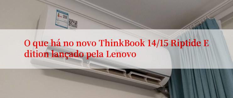 O que há no novo ThinkBook 14/15 Riptide Edition lançado pela Lenovo