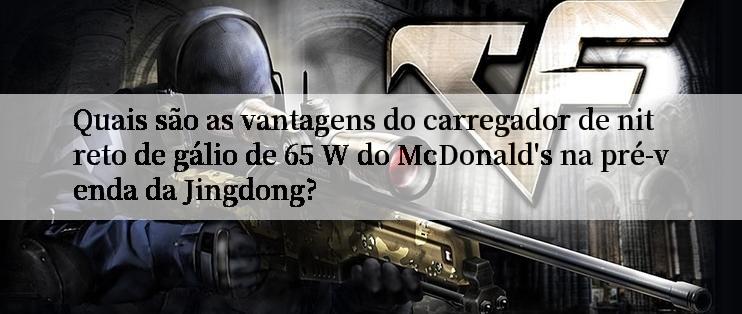 Quais são as vantagens do carregador de nitreto de gálio de 65 W do McDonald's na pré-venda da Jingdong?