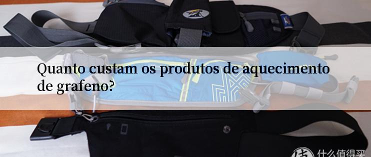 Quanto custam os produtos de aquecimento de grafeno?