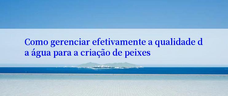 Como gerenciar efetivamente a qualidade da água para a criação de peixes