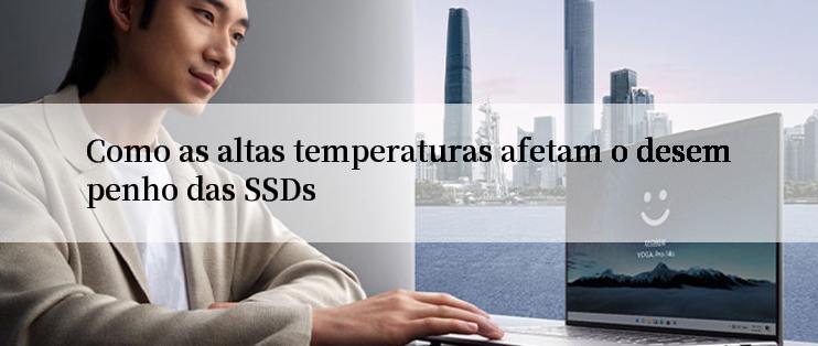 Como as altas temperaturas afetam o desempenho das SSDs