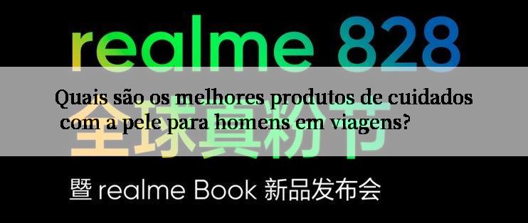 Quais são os melhores produtos de cuidados com a pele para homens em viagens?