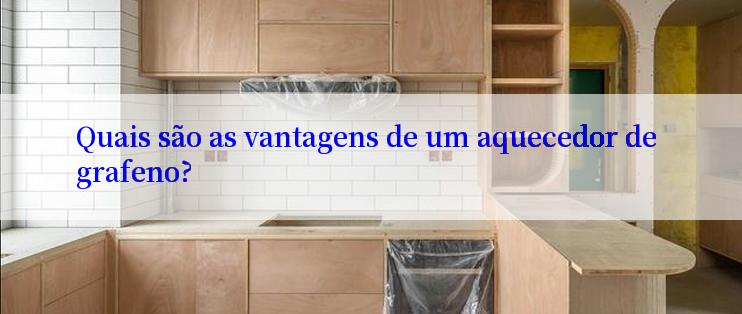 Quais são as vantagens de um aquecedor de grafeno?