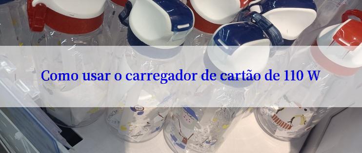 Como usar o carregador de cartão de 110 W