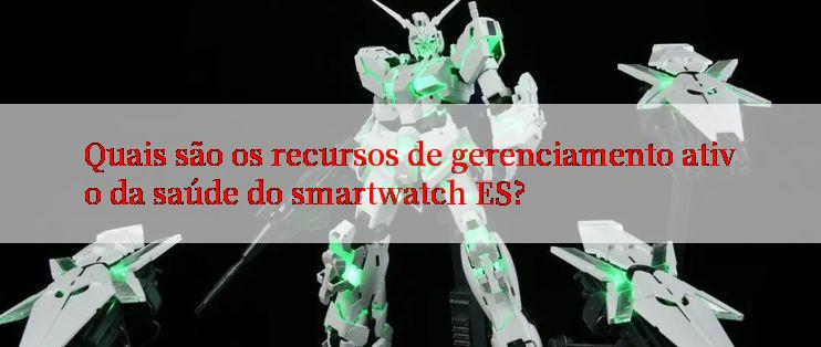 Quais são os recursos de gerenciamento ativo da saúde do smartwatch ES?