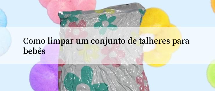 Como limpar um conjunto de talheres para bebês