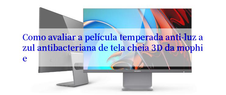 Como avaliar a película temperada anti-luz azul antibacteriana de tela cheia 3D da mophie