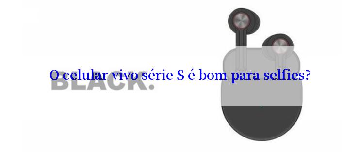 O celular vivo série S é bom para selfies?