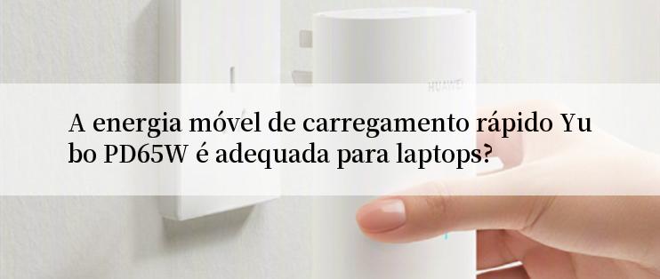 A energia móvel de carregamento rápido Yubo PD65W é adequada para laptops?