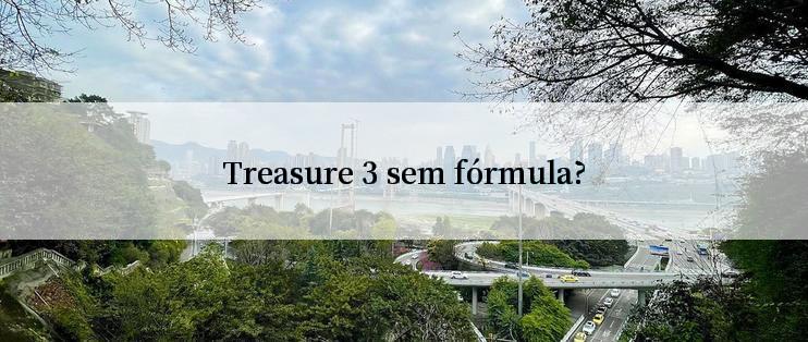 Treasure 3 sem fórmula?