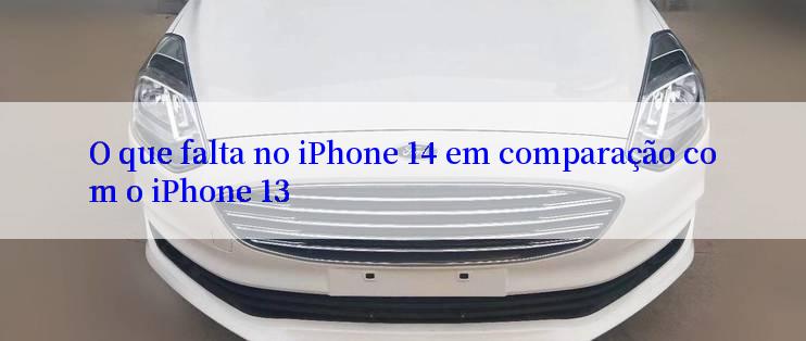 O que falta no iPhone 14 em comparação com o iPhone 13