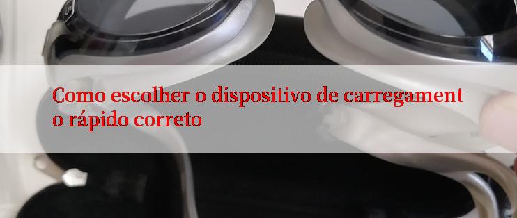 Como escolher o dispositivo de carregamento rápido correto