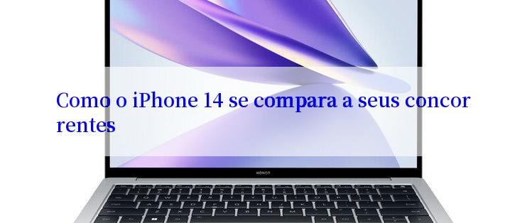 Como o iPhone 14 se compara a seus concorrentes