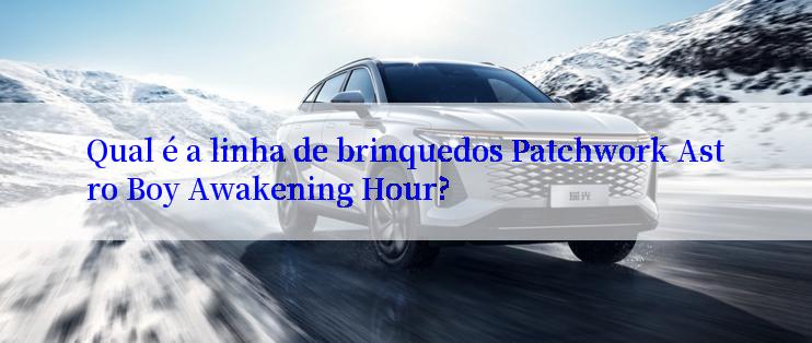 Qual é a linha de brinquedos Patchwork Astro Boy Awakening Hour?