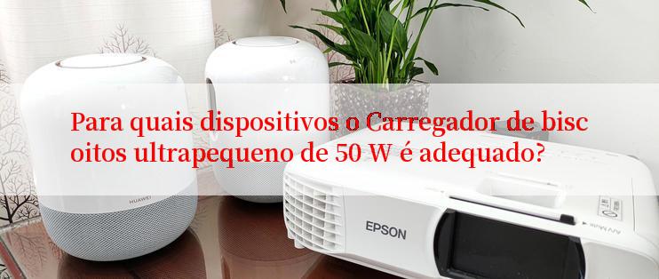 Para quais dispositivos o Carregador de biscoitos ultrapequeno de 50 W é adequado?