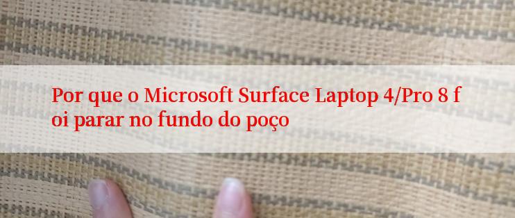 Por que o Microsoft Surface Laptop 4/Pro 8 foi parar no fundo do poço