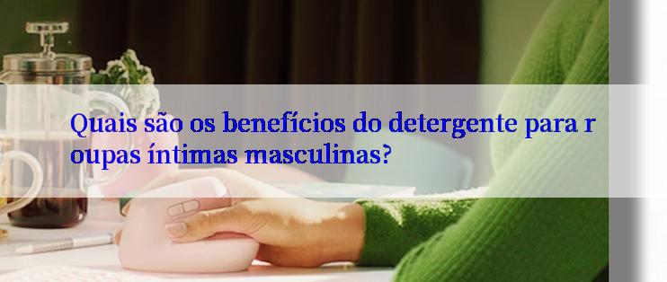 Quais são os benefícios do detergente para roupas íntimas masculinas?