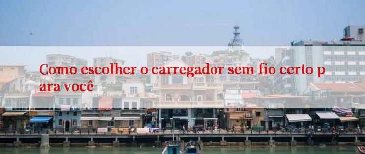 Como escolher o carregador sem fio certo para você