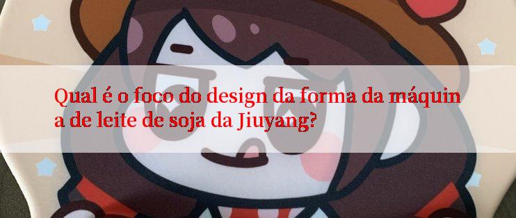 Qual é o foco do design da forma da máquina de leite de soja da Jiuyang?