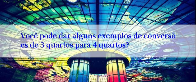 Você pode dar alguns exemplos de conversões de 3 quartos para 4 quartos?