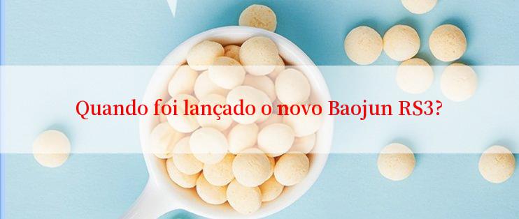 Quando foi lançado o novo Baojun RS3?