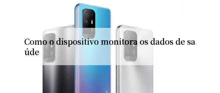 Como o dispositivo monitora os dados de saúde