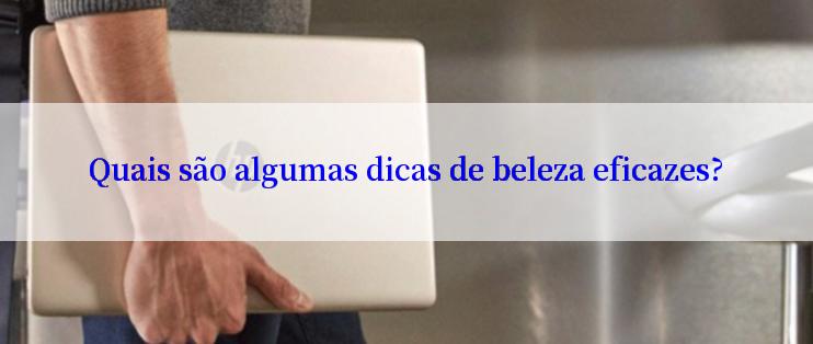 Quais são algumas dicas de beleza eficazes?