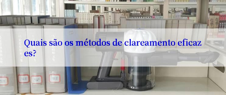 Quais são os métodos de clareamento eficazes?