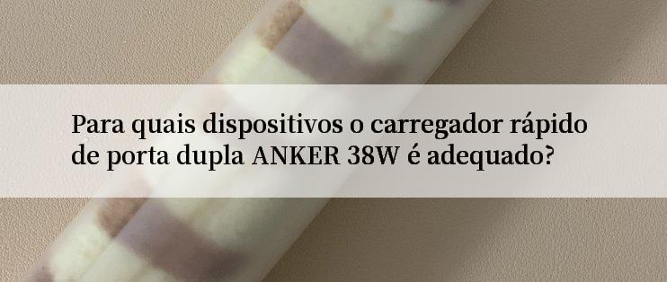 Para quais dispositivos o carregador rápido de porta dupla ANKER 38W é adequado?