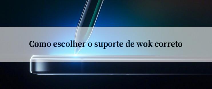 Como escolher o suporte de wok correto