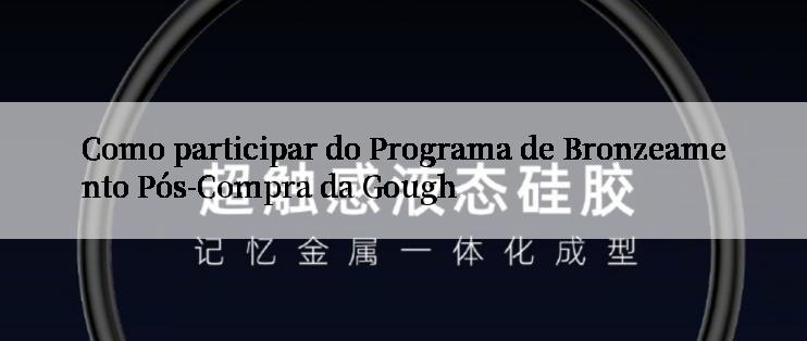 Como participar do Programa de Bronzeamento Pós-Compra da Gough