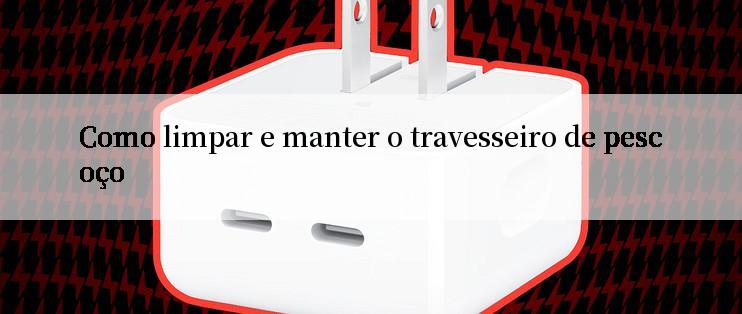 Como limpar e manter o travesseiro de pescoço