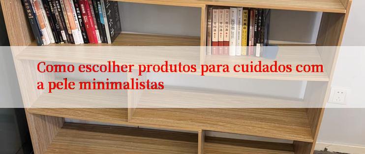 Como escolher produtos para cuidados com a pele minimalistas