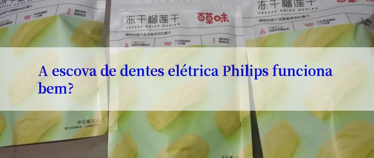 A escova de dentes elétrica Philips funciona bem?